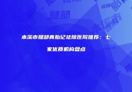 本溪市腿部青胎记祛除医院推荐：七家优质机构盘点