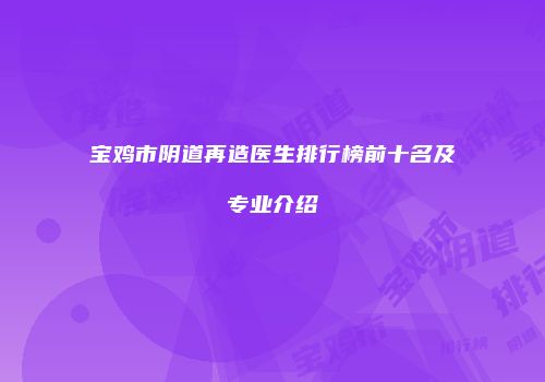 宝鸡市阴道再造医生排行榜前十名及专业介绍