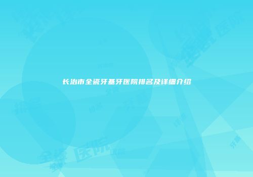 长治市全瓷牙基牙医院排名及详细介绍