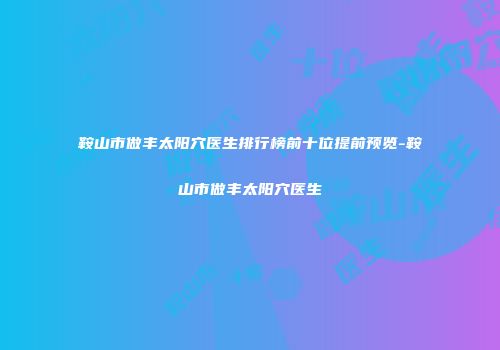 鞍山市做丰太阳穴医生排行榜前十位提前预览-鞍山市做丰太阳穴医生