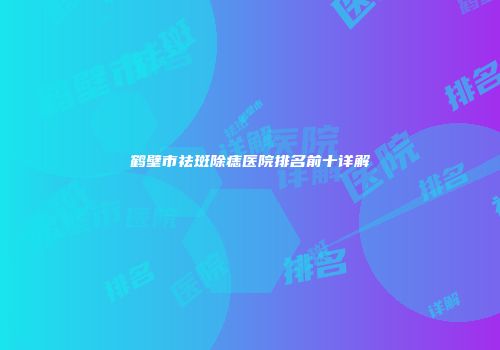 鹤壁市祛斑除痣医院排名前十详解