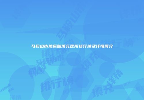 马鞍山市玻尿酸填充医院排行榜及详情简介