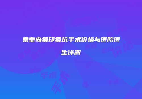 秦皇岛痘印痘坑手术价格与医院医生详解