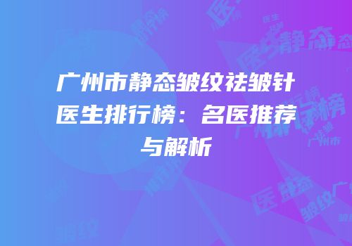 广州市静态皱纹祛皱针医生排行榜：名医推荐与解析