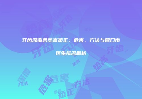 牙齿深覆合垫高矫正：危害、方法与营口市医生排名解析