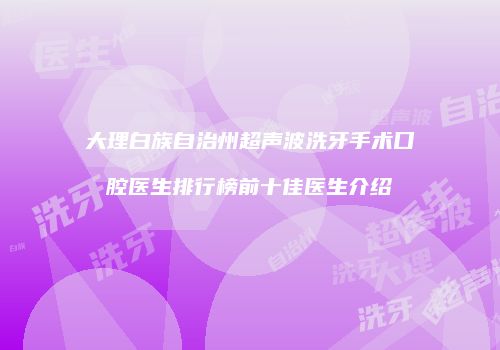 大理白族自治州超声波洗牙手术口腔医生排行榜前十佳医生介绍