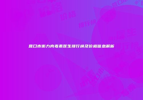 营口市衡力肉毒素医生排行榜及价格信息解析