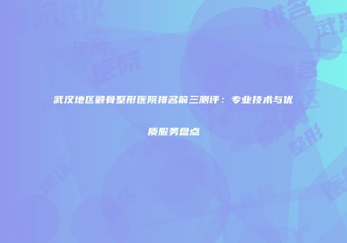 武汉地区颧骨整形医院排名前三测评：专业技术与优质服务盘点