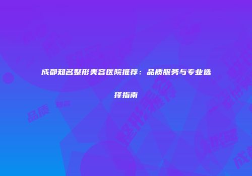 成都知名整形美容医院推荐：品质服务与专业选择指南