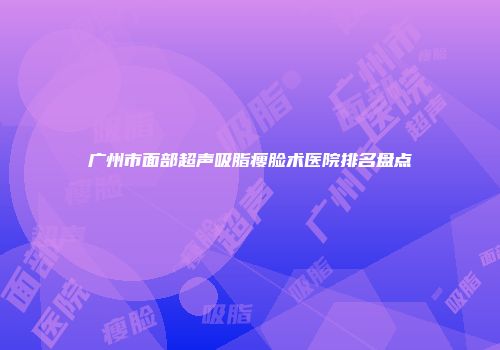 广州市面部超声吸脂瘦脸术医院排名盘点