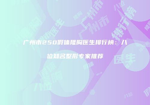 广州市250假体隆胸医生排行榜：八位知名整形专家推荐