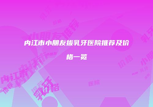 内江市小朋友拔乳牙医院推荐及价格一览