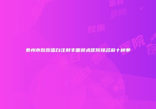 泰州市胶原蛋白注射丰面颊术医院排名前十榜单