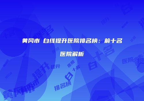 黄冈市疍白线提升医院排名榜：前十名医院解析