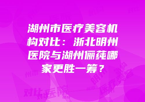 湖州市医疗美容机构对比：浙北明州医院与湖州俪莼哪家更胜一筹？