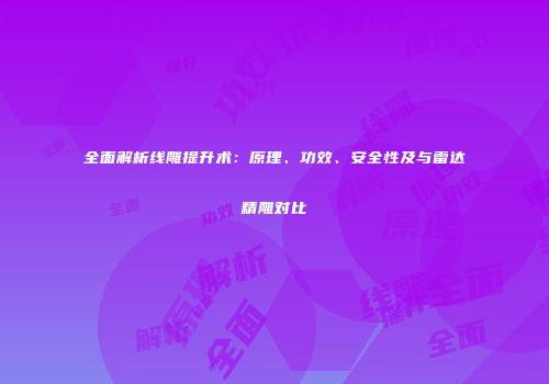 全面解析线雕提升术：原理、功效、安全性及与雷达精雕对比