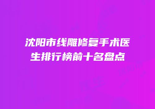 沈阳市线雕修复手术医生排行榜前十名盘点