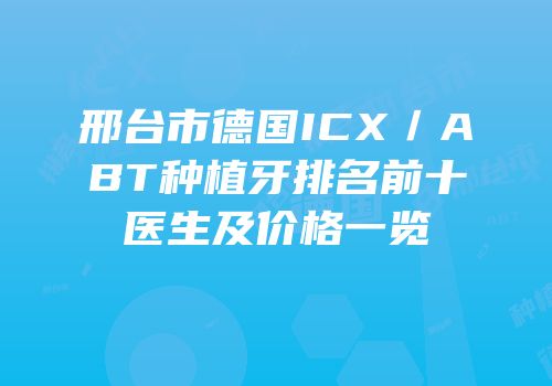 邢台市德国ICX／ABT种植牙排名前十医生及价格一览