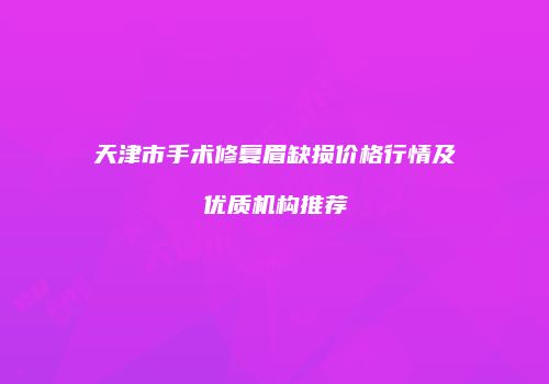天津市手术修复眉缺损价格行情及优质机构推荐