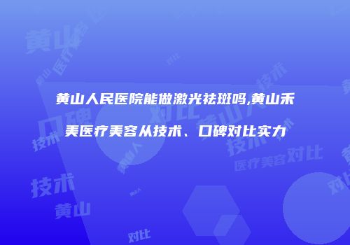 黄山人民医院能做激光祛斑吗,黄山禾美医疗美容从技术、口碑对比实力