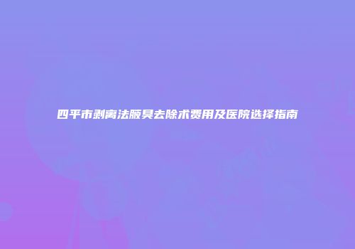 四平市剥离法腋臭去除术费用及医院选择指南