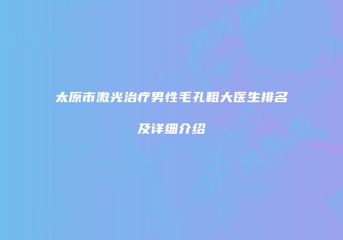 太原市激光治疗男性毛孔粗大医生排名及详细介绍