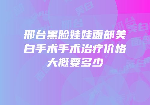 邢台黑脸娃娃面部美白手术手术治疗价格大概要多少