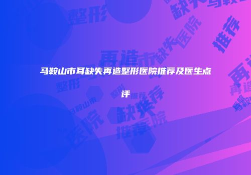 马鞍山市耳缺失再造整形医院推荐及医生点评