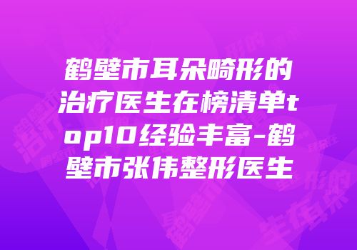 鹤壁市耳朵畸形的治疗医生在榜清单top10经验丰富-鹤壁市张伟整形医生