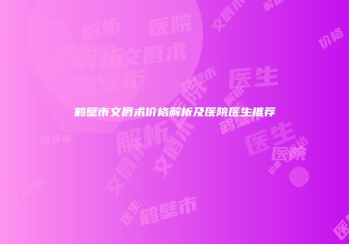 鹤壁市文唇术价格解析及医院医生推荐