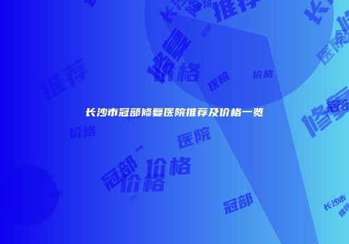 长沙市冠部修复医院推荐及价格一览
