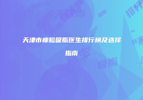 天津市瘦脸吸脂医生排行榜及选择指南