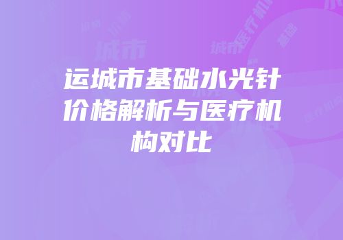 运城市基础水光针价格解析与医疗机构对比