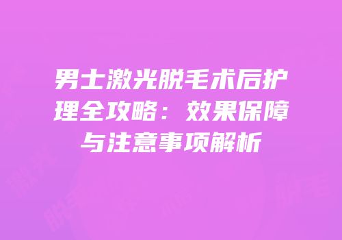 男士激光脱毛术后护理全攻略：效果保障与注意事项解析