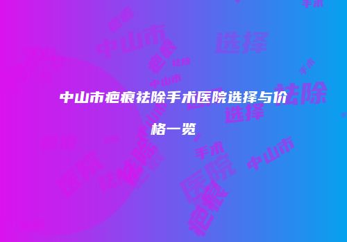 中山市疤痕祛除手术医院选择与价格一览