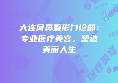 大连何鼻整形门诊部：专业医疗美容，塑造美丽人生