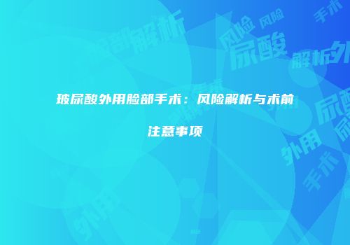玻尿酸外用脸部手术：风险解析与术前注意事项