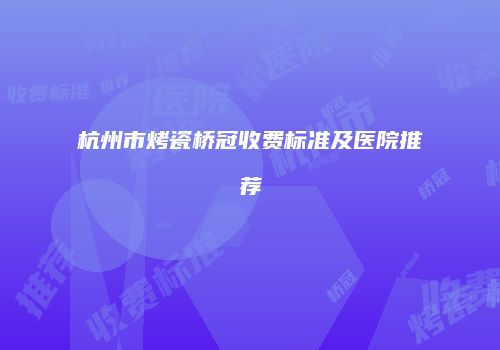 杭州市烤瓷桥冠收费标准及医院推荐
