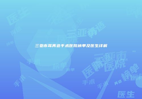 三亚市耳再造手术医院榜单及医生详解