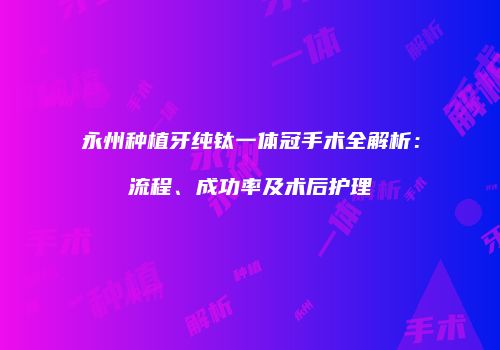 永州种植牙纯钛一体冠手术全解析：流程、成功率及术后护理