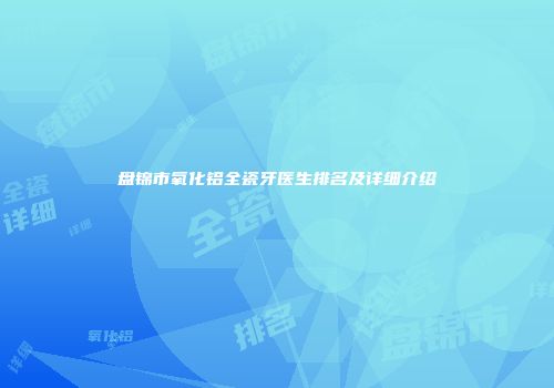 盘锦市氧化铝全瓷牙医生排名及详细介绍
