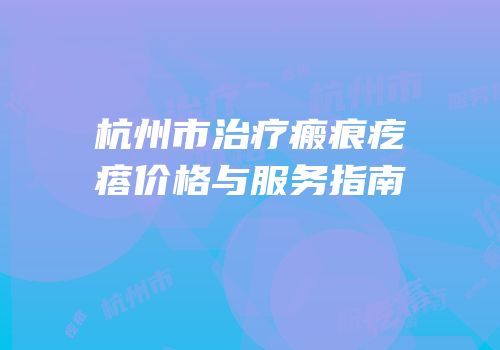 杭州市治疗瘢痕疙瘩价格与服务指南