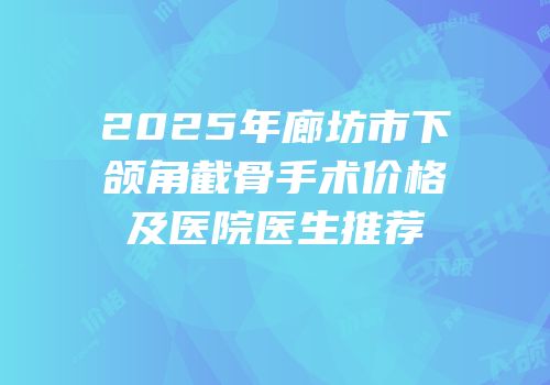 2025年廊坊市下颌角截骨手术价格及医院医生推荐