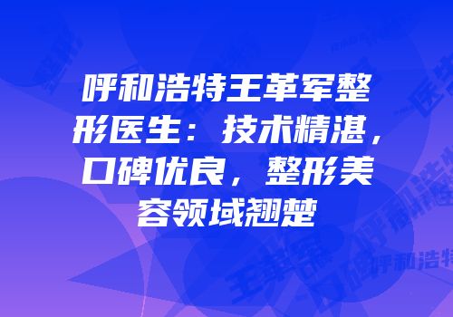 呼和浩特王革军整形医生：技术精湛，口碑优良，整形美容领域翘楚