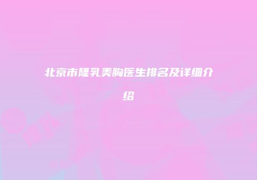 北京市隆乳美胸医生排名及详细介绍