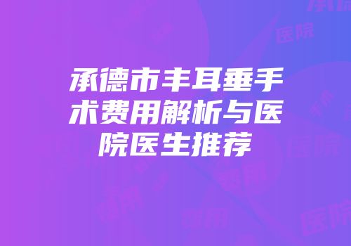 承德市丰耳垂手术费用解析与医院医生推荐