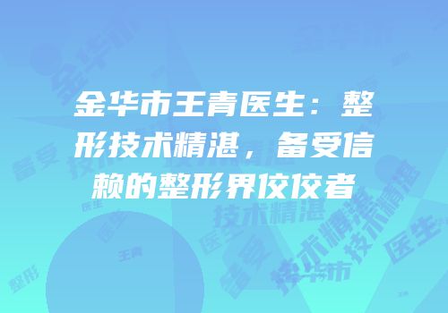金华市王青医生：整形技术精湛，备受信赖的整形界佼佼者