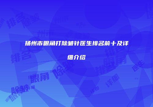 扬州市眼角打除皱针医生排名前十及详细介绍
