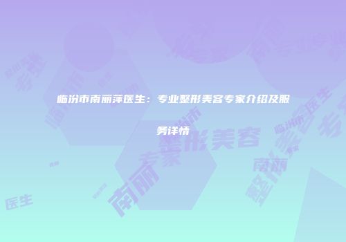 临汾市南丽萍医生：专业整形美容专家介绍及服务详情