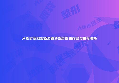 大连市热效溶脂去眼袋整形医生排名与推荐解析